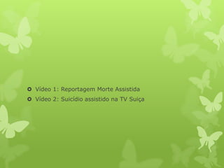  Vídeo 1: Reportagem Morte Assistida
 Vídeo 2: Suicídio assistido na TV Suiça
 