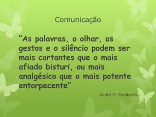 Comunicação
“As palavras, o olhar, os
gestos e o silêncio podem ser
mais cortantes que o mais
afiado bisturi, ou mais
analgésico que o mais potente
entorpecente”
André M. Perdicaris
 