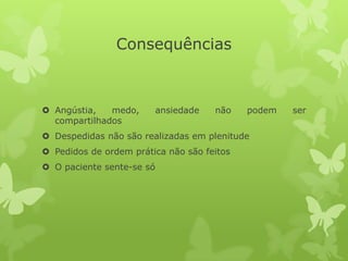 Consequências
 Angústia, medo, ansiedade não podem ser
compartilhados
 Despedidas não são realizadas em plenitude
 Pedidos de ordem prática não são feitos
 O paciente sente-se só
 