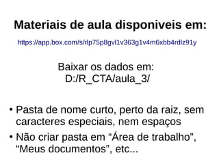 Materiais de aula disponiveis em:
https://app.box.com/s/rlp75p8gvl1v363g1v4m6xbb4rdlz91y
Baixar os dados em:
D:/R_CTA/aula_3/
●
Pasta de nome curto, perto da raiz, sem
caracteres especiais, nem espaços
●
Não criar pasta em “Área de trabalho”,
“Meus documentos”, etc...
 