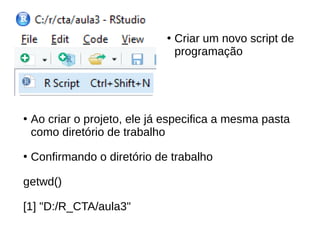 ●
Ao criar o projeto, ele já especifica a mesma pasta
como diretório de trabalho
●
Confirmando o diretório de trabalho
getwd()
[1] "D:/R_CTA/aula3"
●
Criar um novo script de
programação
 