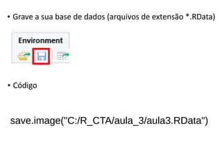 • Grave a sua base de dados (arquivos de extensão *.RData)
save.image("C:/R_CTA/aula_3/aula3.RData")
• Código
 