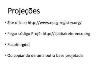 Projeções
• Site oficial: http://www.epsg-registry.org/
• Pegar código Proj4: http://spatialreference.org
• Pacote rgdal
• Ou copiando de uma outra base projetada
 