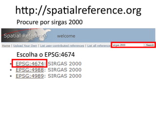 http://spatialreference.org
Procure por sirgas 2000
Escolha o EPSG:4674
 