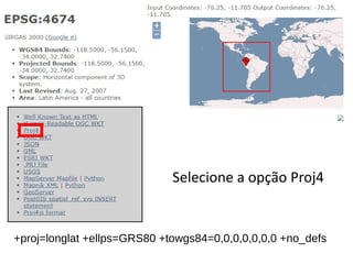Selecione a opção Proj4
+proj=longlat +ellps=GRS80 +towgs84=0,0,0,0,0,0,0 +no_defs
 
