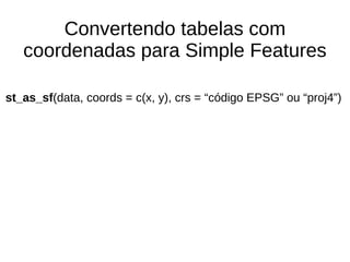 Convertendo tabelas com
coordenadas para Simple Features
st_as_sf(data, coords = c(x, y), crs = “código EPSG” ou “proj4”)
 