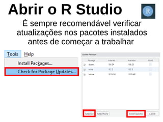 É sempre recomendável verificar
atualizações nos pacotes instalados
antes de começar a trabalhar
Abrir o R Studio
 
