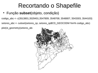 Recortando o Shapefile
●
Função subset(objeto, condição)
codigo_abc <- c(3513801,3529401,3547809, 3548708, 3548807, 3543303, 3544103)
setores_abc <- subset(setores_sp, setores_sp$CD_GEOCODM %in% codigo_abc)
plot(st_geometry(setores_abc))
 