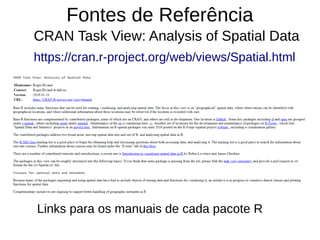 Fontes de Referência
CRAN Task View: Analysis of Spatial Data
https://cran.r-project.org/web/views/Spatial.html
Links para os manuais de cada pacote R
 