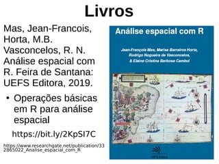 Livros
Mas, Jean-Francois,
Horta, M.B.
Vasconcelos, R. N.
Análise espacial com
R. Feira de Santana:
UEFS Editora, 2019.
●
Operações básicas
em R para análise
espacial
https://bit.ly/2KpSI7C
https://www.researchgate.net/publication/33
2865022_Analise_espacial_com_R
 