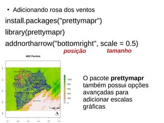 ●
Adicionando rosa dos ventos
install.packages("prettymapr")
library(prettymapr)
addnortharrow("bottomright", scale = 0.5)
tamanhoposição
O pacote prettymapr
também possui opções
avançadas para
adicionar escalas
gráficas
 