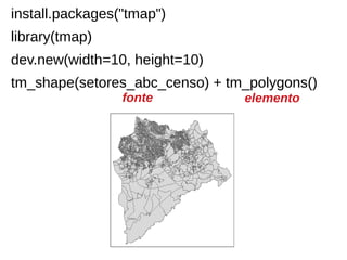 install.packages("tmap")
library(tmap)
dev.new(width=10, height=10)
tm_shape(setores_abc_censo) + tm_polygons()
fonte elemento
 