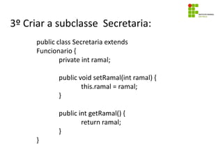 3º Criar a subclasse Secretaria:
public class Secretaria extends
Funcionario {
private int ramal;
public void setRamal(int ramal) {
this.ramal = ramal;
}
public int getRamal() {
return ramal;
}
}
 