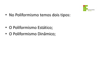 • No Poliformismo temos dois tipos:
• O Poliformismo Estático;
• O Poliformismo Dinâmico;
 