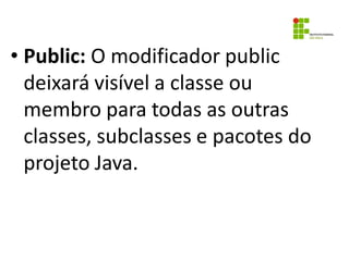 • Public: O modificador public
deixará visível a classe ou
membro para todas as outras
classes, subclasses e pacotes do
projeto Java.
 