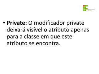 • Private: O modificador private
deixará visível o atributo apenas
para a classe em que este
atributo se encontra.
 