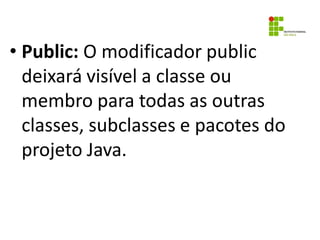 • Public: O modificador public
deixará visível a classe ou
membro para todas as outras
classes, subclasses e pacotes do
pr...