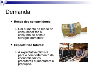 Demanda
    Renda dos consumidores:

      Um  aumento na renda do
       consumidor faz o
       consumo de bens e
       serviços aumentar.

    Expectativas futuras:

     A  expectativa otimista
       para o comportamento da
       economia faz os
       produtores aumentarem a
       produção.
 