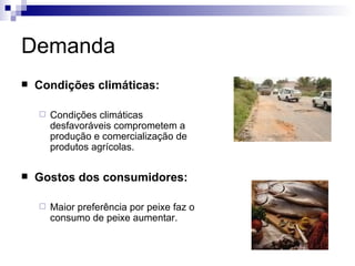 Demanda
   Condições climáticas:

       Condições climáticas
        desfavoráveis comprometem a
        produção e comercialização de
        produtos agrícolas.

   Gostos dos consumidores:

       Maior preferência por peixe faz o
        consumo de peixe aumentar.
 