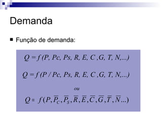 Demanda
   Função de demanda:

      Q = f (P, Pc, Ps, R, E, C ,G, T, N,...)

     Q = f (P / Pc, Ps, R, E, C ,G, T, N,...)
                            ou

      Q = f ( P, PC , PS , R , E , C , G , T , N ...)
 