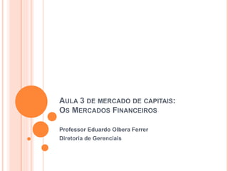 AULA 3 DE MERCADO DE CAPITAIS:
OS MERCADOS FINANCEIROS
Professor Eduardo Olbera Ferrer
Diretoria de Gerenciais
 