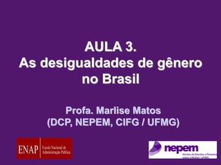 AULA 3.
As desigualdades de gênero
no Brasil
Profa. Marlise Matos
(DCP, NEPEM, CIFG / UFMG)
 
