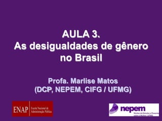 AULA 3.
As desigualdades de gênero
no Brasil
Profa. Marlise Matos
(DCP, NEPEM, CIFG / UFMG)
 