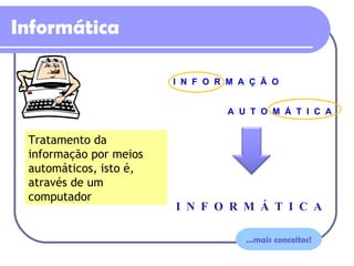 Informática Tratamento da informação por meios automáticos, isto é, através de um computador … mais conceitos! I  N  F  O  R  M  A  Ç  Ã  O A  U  T  O  M  Á  T  I  C  A I  N  F  O  R  M  Á  T  I  C  A 