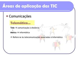 Áreas de aplicação das TIC Comunicações Telemática… Tele     comunicação à distância + Mática    informática    Refere-se às telecomunicações associadas à Informática 