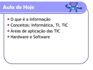 Aula de Hoje O que é a Informação Conceitos: Informática, TI, TIC Áreas de aplicação das TIC Hardware e Software 