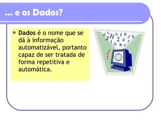 …  e os Dados? Dados  é o nome que se dá à informação automatizável, portanto capaz de ser tratada de forma repetitiva e automática. 