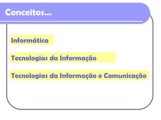 Conceitos… Informática Tecnologias da Informação Tecnologias da Informação e Comunicação 