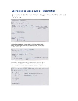 2) Em seis provas, onde as notas atribuídas variam de 0 a 100, um estudante obteve 
média 83. Se a menor nota for desprezada a sua média sobe para 88. Qual foi a menor 
nota obtida nas 6 provas? 
3) Considere que a taxa de rendimento de um fundo de renda fixa tenham sido 10% no 
primeiro quadrimestre, 20% no segundo e 15% no terceiro. Determine a taxa média de 
rendimentos anuais admitindo regime de capitalização composta entre os quadrimestres. 
 