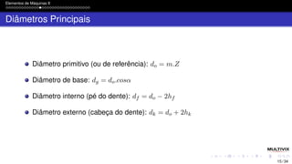 Elementos de Máquinas II
Diâmetros Principais
Diâmetro primitivo (ou de referência): do = m.Z
Diâmetro de base: dg = do.cosα
Diâmetro interno (pé do dente): df = do − 2hf
Diâmetro externo (cabeça do dente): dk = do + 2hk
15 / 34
 