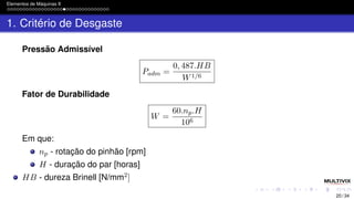 Elementos de Máquinas II
1. Critério de Desgaste
Pressão Admissível
Padm =
0, 487.HB
W1/6
Fator de Durabilidade
W =
60.np.H
106
Em que:
np - rotação do pinhão [rpm]
H - duração do par [horas]
HB - dureza Brinell [N/mm2]
20 / 34
 