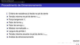 Elementos de Máquinas II
Procedimento de Dimensionamento
2. Critério de resistência à flexão no pé do dente
Tensão máxima no pé do dente σmax
Força tangencial Ft
Fator de forma q
Fator de serviço ϕ
Módulo normalizado m
Largura do pinhão b
Tensão máxima atuante no pé do dente σmax
Análise do dimensionamento
31 / 34
 