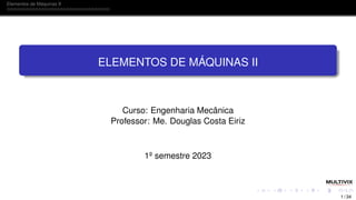 Elementos de Máquinas II
ELEMENTOS DE MÁQUINAS II
Curso: Engenharia Mecânica
Professor: Me. Douglas Costa Eiriz
1º semestre 2023
1 / 34
 