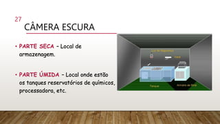 CÂMERA ESCURA
• PARTE SECA – Local de
armazenagem.
• PARTE ÚMIDA – Local onde estão
os tanques reservatórios de químicos,
processadora, etc.
27
 