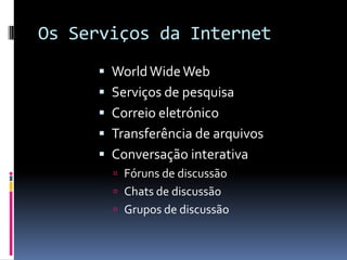 Os Serviços da Internet
 WorldWideWeb
 Serviços de pesquisa
 Correio eletrónico
 Transferência de arquivos
 Conversação interativa
 Fóruns de discussão
 Chats de discussão
 Grupos de discussão
 