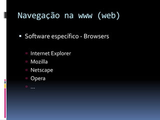 Navegação na www (web)
 Software específico - Browsers
 Internet Explorer
 Mozilla
 Netscape
 Opera
 …
 