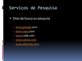 Serviços de Pesquisa
 Sites de busca ou pesquisa
 www.google.com
 www.sapo.com
 www.cade.com
 www.yahoo.com
 www.altavista.com
 