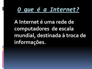 O que é a Internet?
A Internet é uma rede de
computadores de escala
mundial, destinada à troca de
informações.
 