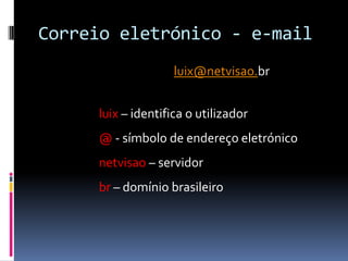 Correio eletrónico - e-mail
luix@netvisao.br
luix – identifica o utilizador
@ - símbolo de endereço eletrónico
netvisao – servidor
br – domínio brasileiro
 
