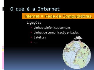 O que é a Internet
Ligações
 Linhas telefónicas comuns
 Linhas de comunicação privadas
 Satélites
 …
Internet = Rede de Computadores
 