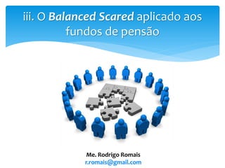 iii. O Balanced Scared aplicado aos
fundos de pensão
Me. Rodrigo Romais
r.romais@gmail.com
 