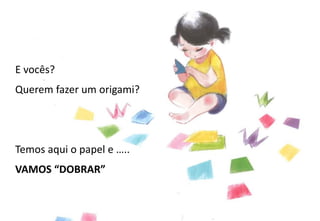 E vocês?
Querem fazer um origami?
Temos aqui o papel e …..
VAMOS “DOBRAR”
 