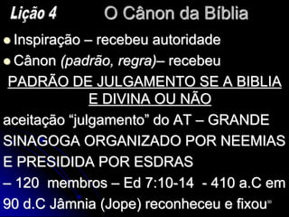 30
O Cânon da Bíblia
 Inspiração – recebeu autoridade
 Cânon (padrão, regra)– recebeu
PADRÃO DE JULGAMENTO SE A BIBLIA
E DIVINA OU NÃO
aceitação ―julgamento‖ do AT – GRANDE
SINAGOGA ORGANIZADO POR NEEMIAS
E PRESIDIDA POR ESDRAS
– 120 membros – Ed 7:10-14 - 410 a.C em
90 d.C Jâmnia (Jope) reconheceu e fixou
 