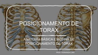 POSICIONAMENTO DE
TORAX
ANATOMIA BÁSICA E ROTINA DE
POSICIONAMENTO DE TÓRAX
PROF. FERNANDA LIMA
 