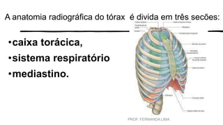 A anatomia radiográfica do tórax é divida em três seções:
•caixa torácica,
•sistema respiratório
•mediastino.
PROF. FERNANDA LIMA
 