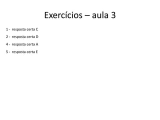Exercícios – aula 3
1 - resposta certa C
2 - resposta certa D
4 - resposta certa A
5 - resposta certa E
 